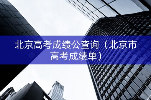 北京高考成绩公查询（北京市高考成绩单）