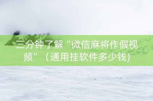 三分钟了解“微信麻将作假视频”（通用挂软件多少钱)