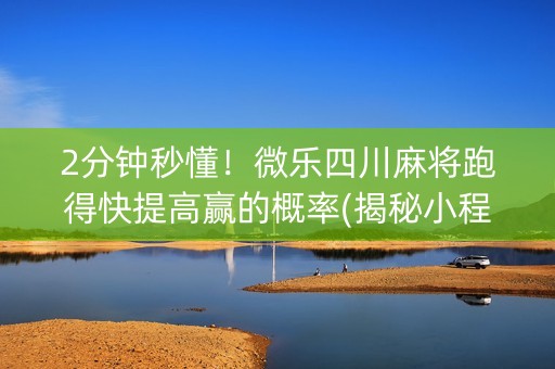 2分钟秒懂！微乐四川麻将跑得快提高赢的概率(揭秘小程序专用神器下载)