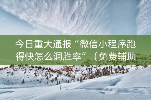 今日重大通报“微信小程序跑得快怎么调胜率”（免费辅助)