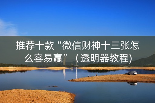 推荐十款“微信财神十三张怎么容易赢”（透明器教程)