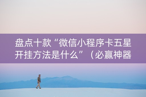 盘点十款“微信小程序卡五星开挂方法是什么”（必赢神器)
