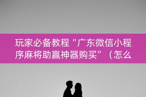 玩家必备教程“广东微信小程序麻将助赢神器购买”（怎么设置才能赢)