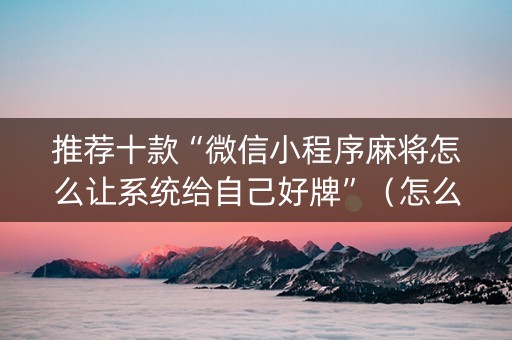 推荐十款“微信小程序麻将怎么让系统给自己好牌”（怎么让系统给自己好牌)
