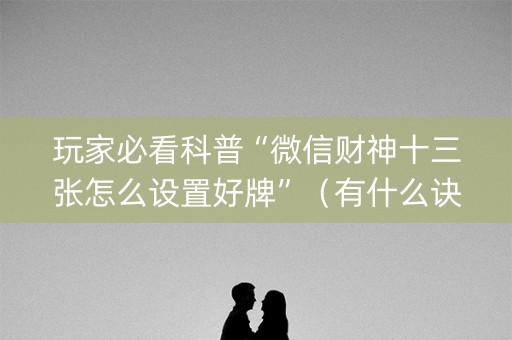 玩家必看科普“微信财神十三张怎么设置好牌”（有什么诀窍)