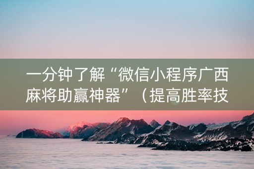 一分钟了解“微信小程序广西麻将助赢神器”（提高胜率技巧)
