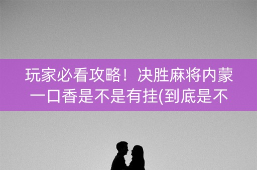 玩家必看攻略！决胜麻将内蒙一口香是不是有挂(到底是不是有挂)