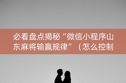 必看盘点揭秘“微信小程序山东麻将输赢规律”（怎么控制输赢)