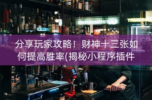 分享玩家攻略！财神十三张如何提高胜率(揭秘小程序插件购买)
