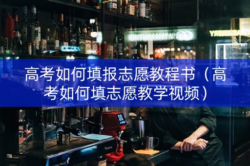 高考如何填报志愿教程书（高考如何填志愿教学视频）