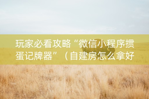 玩家必看攻略“微信小程序掼蛋记牌器”（自建房怎么拿好牌)