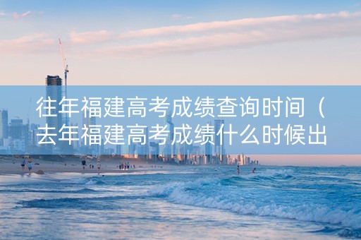 往年福建高考成绩查询时间（去年福建高考成绩什么时候出）