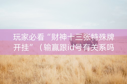 玩家必看“财神十三张特殊牌开挂”（输赢跟id号有关系吗)