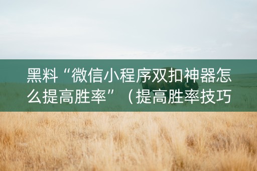 黑料“微信小程序双扣神器怎么提高胜率”（提高胜率技巧)