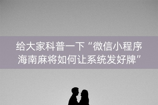 给大家科普一下“微信小程序海南麻将如何让系统发好牌”（神器最新免费)