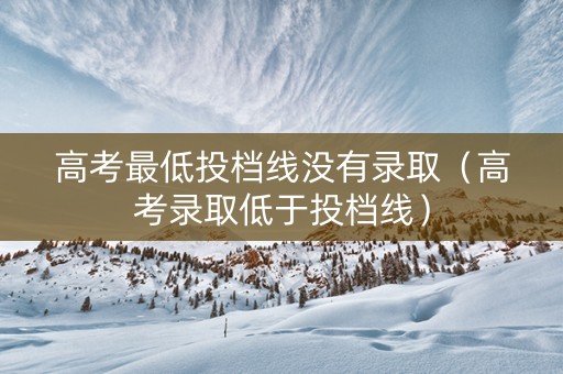 高考最低投档线没有录取（高考录取低于投档线）