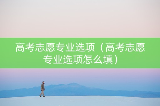 高考志愿专业选项（高考志愿专业选项怎么填）