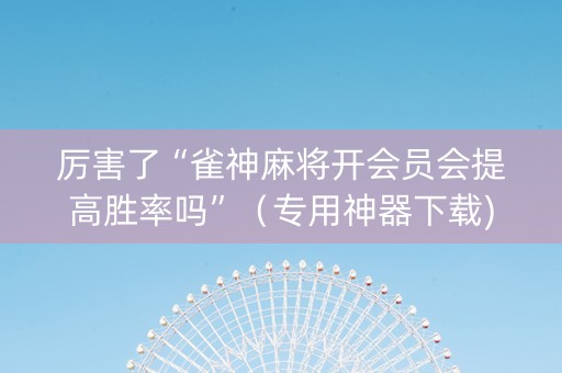 厉害了“雀神麻将开会员会提高胜率吗”（专用神器下载)