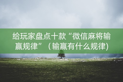 给玩家盘点十款“微信麻将输赢规律”（输赢有什么规律)