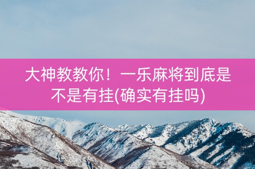 大神教教你！一乐麻将到底是不是有挂(确实有挂吗)
