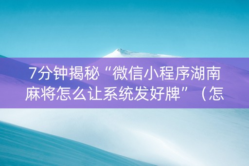 7分钟揭秘“微信小程序湖南麻将怎么让系统发好牌”（怎么让系统给你发好牌)