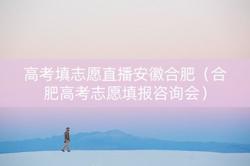 高考填志愿直播安徽合肥（合肥高考志愿填报咨询会）