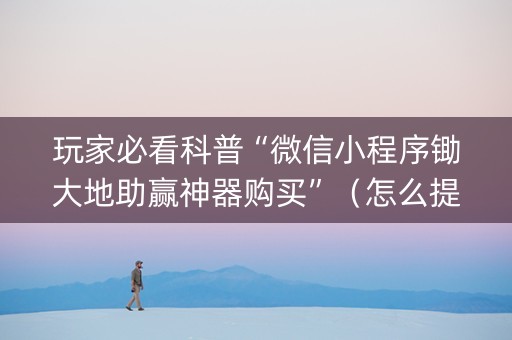 玩家必看科普“微信小程序锄大地助赢神器购买”（怎么提高胜率)