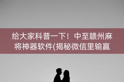 给大家科普一下！中至赣州麻将神器软件(揭秘微信里输赢技巧)