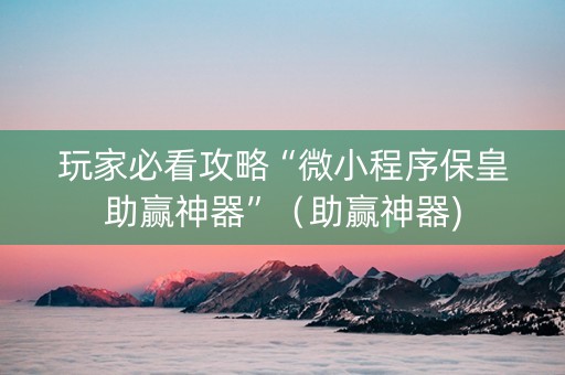 玩家必看攻略“微小程序保皇助赢神器”（助赢神器)