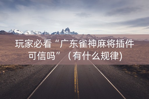 玩家必看“广东雀神麻将插件可信吗”（有什么规律)