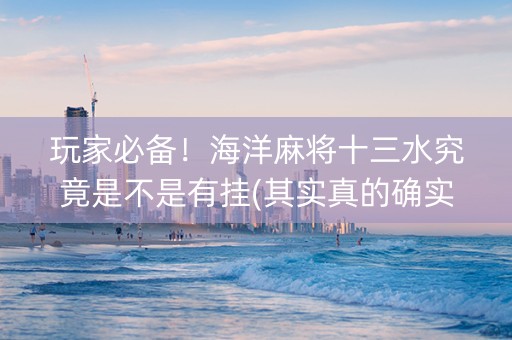 玩家必备！海洋麻将十三水究竟是不是有挂(其实真的确实有挂)