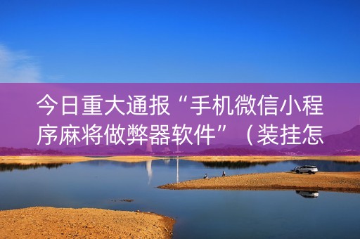 今日重大通报“手机微信小程序麻将做弊器软件”（装挂怎么安装)