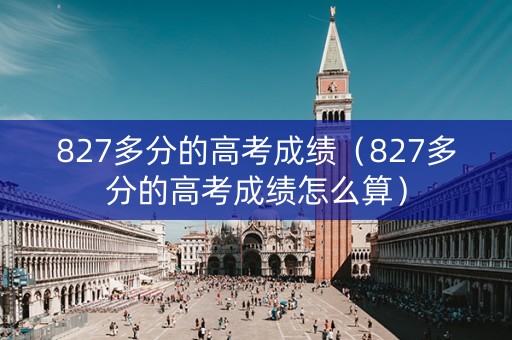 827多分的高考成绩（827多分的高考成绩怎么算）