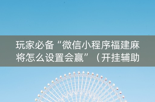 玩家必备“微信小程序福建麻将怎么设置会赢”（开挂辅助器插件)
