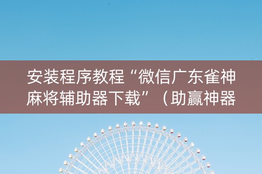 安装程序教程“微信广东雀神麻将辅助器下载”（助赢神器)