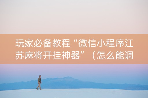 玩家必备教程“微信小程序江苏麻将开挂神器”（怎么能调好牌)