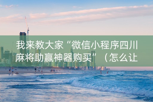 我来教大家“微信小程序四川麻将助赢神器购买”（怎么让系统给你发好牌)