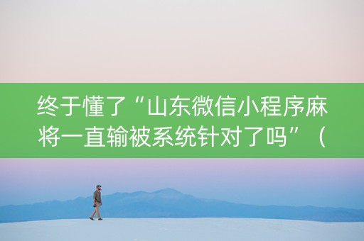终于懂了“山东微信小程序麻将一直输被系统针对了吗”（专用神器)