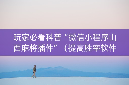 玩家必看科普“微信小程序山西麻将插件”（提高胜率软件)