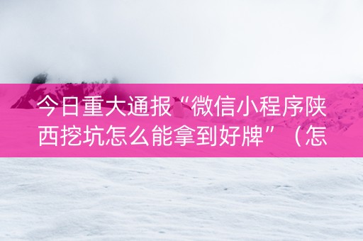 今日重大通报“微信小程序陕西挖坑怎么能拿到好牌”（怎么才会赢)