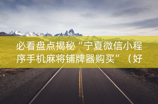 必看盘点揭秘“宁夏微信小程序手机麻将铺牌器购买”（好友房怎么才能赢)
