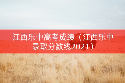 江西乐中高考成绩（江西乐中录取分数线2021）