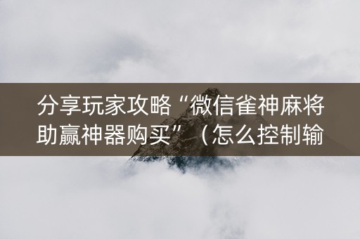 分享玩家攻略“微信雀神麻将助赢神器购买”（怎么控制输赢)