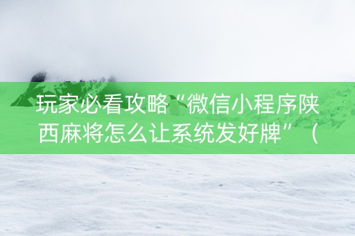 玩家必看攻略“微信小程序陕西麻将怎么让系统发好牌”（技巧和打好牌方法)