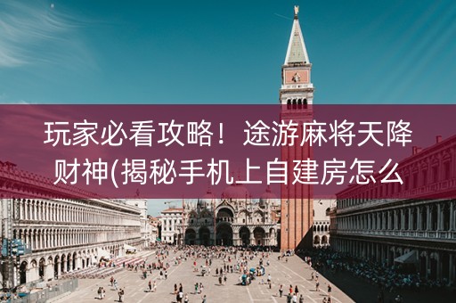 玩家必看攻略！途游麻将天降财神(揭秘手机上自建房怎么赢)