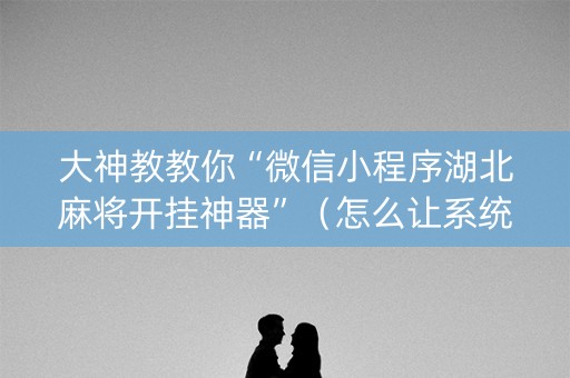 大神教教你“微信小程序湖北麻将开挂神器”（怎么让系统给你发好牌)