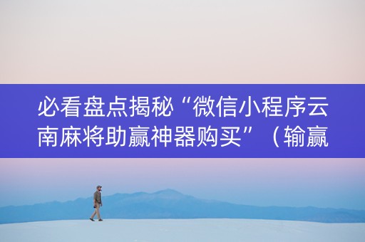 必看盘点揭秘“微信小程序云南麻将助赢神器购买”（输赢有什么规律)