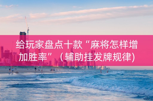 给玩家盘点十款“麻将怎样增加胜率”（辅助挂发牌规律)