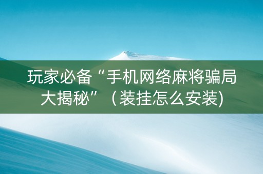 玩家必备“手机网络麻将骗局大揭秘”（装挂怎么安装)