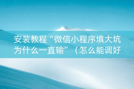 安装教程“微信小程序填大坑为什么一直输”（怎么能调好牌)